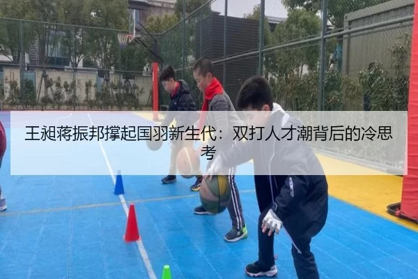 王昶蒋振邦撑起国羽新生代：双打人才潮背后的冷思考